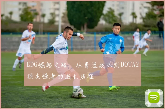 EDG崛起之路：从青涩战队到DOTA2顶尖强者的成长历程