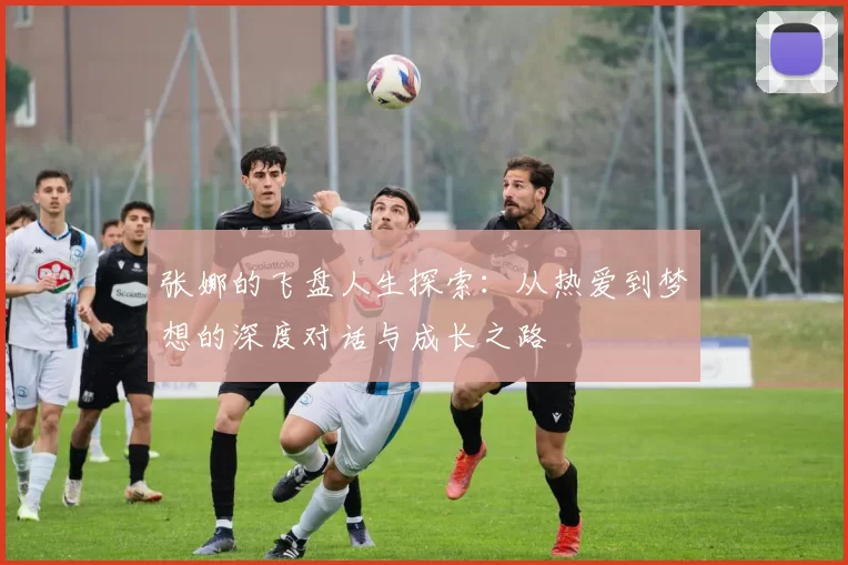 张娜的飞盘人生探索：从热爱到梦想的深度对话与成长之路