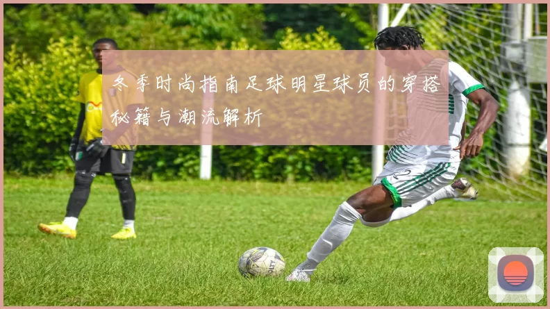 冬季时尚指南足球明星球员的穿搭秘籍与潮流解析