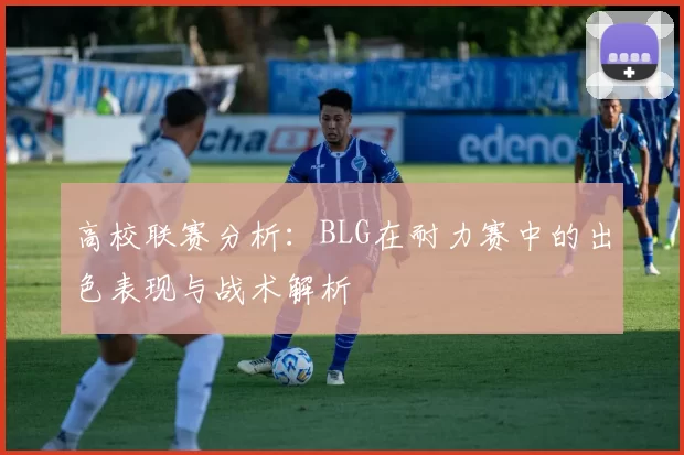 高校联赛分析：BLG在耐力赛中的出色表现与战术解析