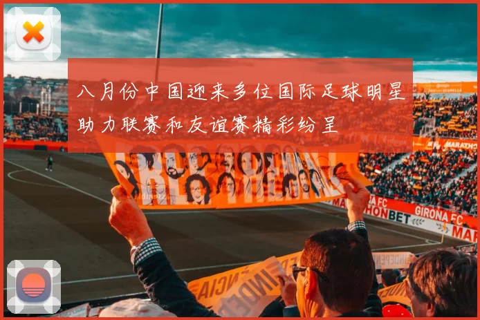 八月份中国迎来多位国际足球明星助力联赛和友谊赛精彩纷呈