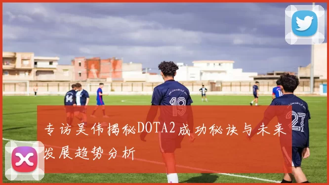 专访吴伟揭秘DOTA2成功秘诀与未来发展趋势分析
