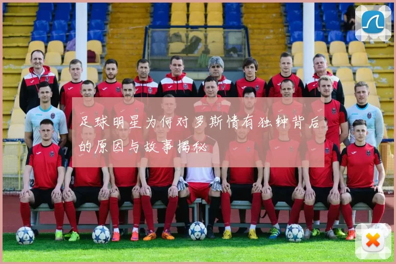 足球明星为何对罗斯情有独钟背后的原因与故事揭秘