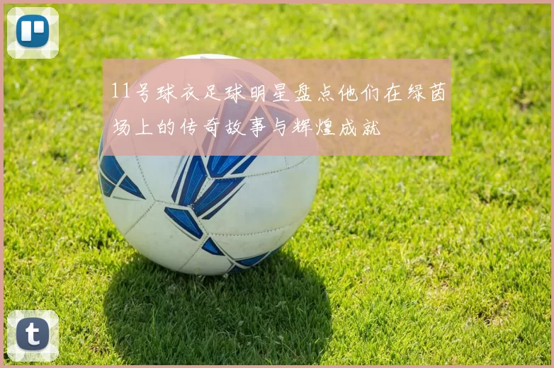 11号球衣足球明星盘点他们在绿茵场上的传奇故事与辉煌成就