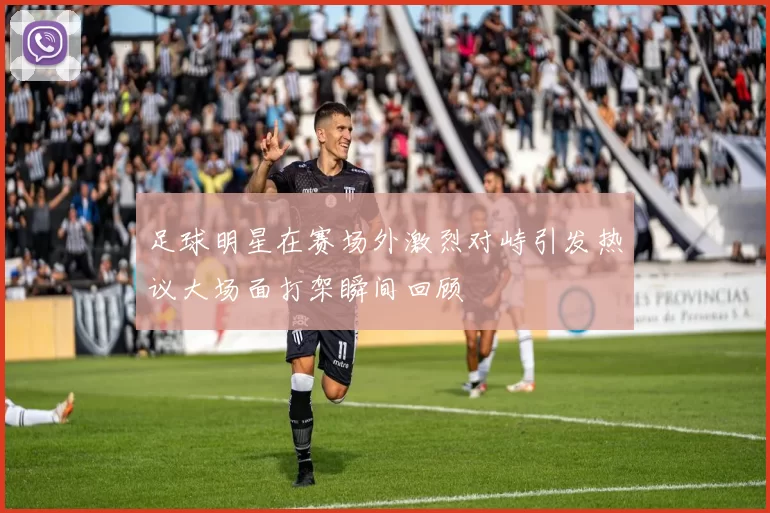 足球明星在赛场外激烈对峙引发热议大场面打架瞬间回顾