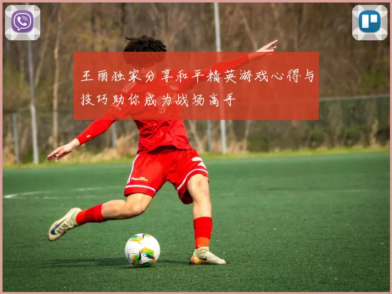王丽独家分享和平精英游戏心得与技巧助你成为战场高手