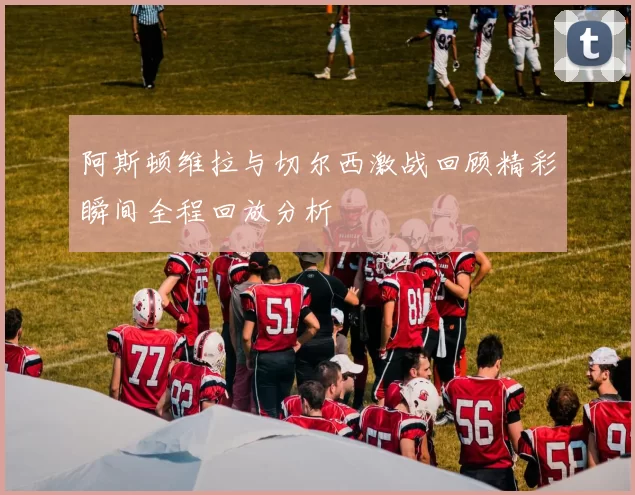 阿斯顿维拉与切尔西激战回顾精彩瞬间全程回放分析