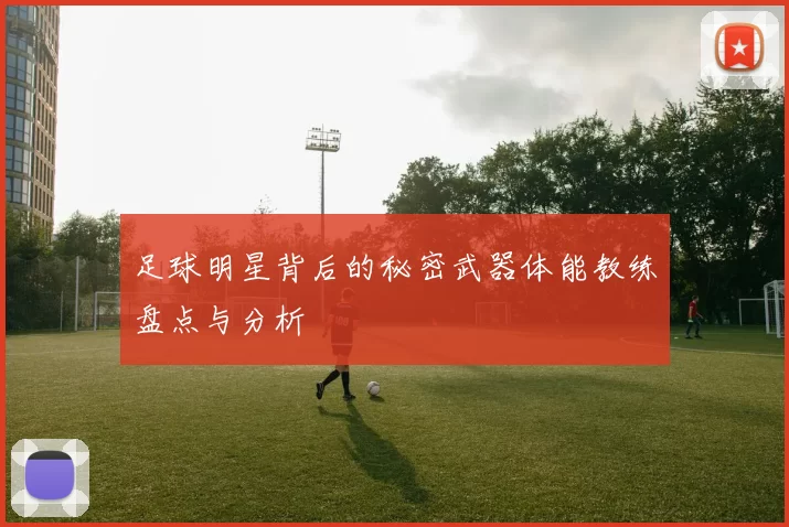 足球明星背后的秘密武器体能教练盘点与分析