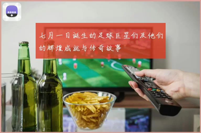 七月一日诞生的足球巨星们及他们的辉煌成就与传奇故事
