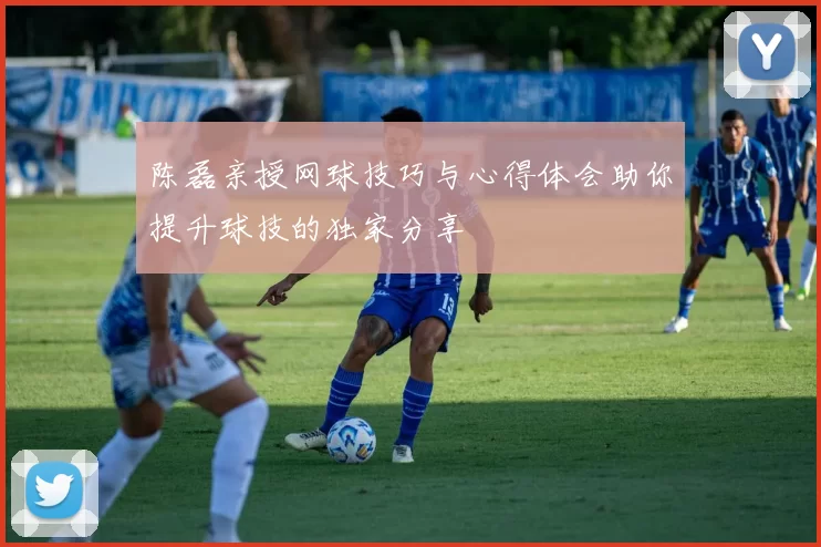 陈磊亲授网球技巧与心得体会助你提升球技的独家分享