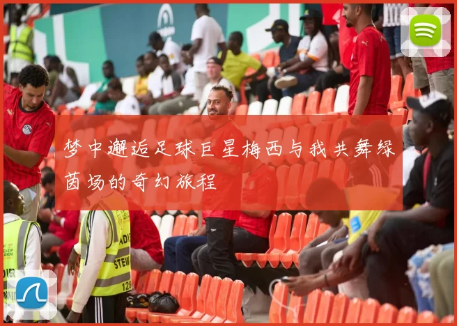梦中邂逅足球巨星梅西与我共舞绿茵场的奇幻旅程