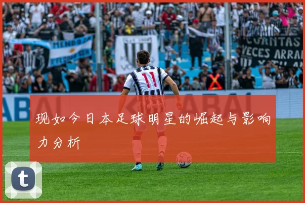 现如今日本足球明星的崛起与影响力分析