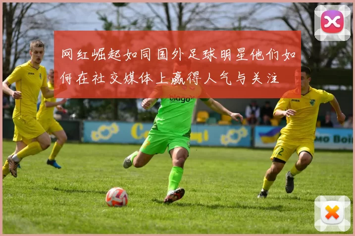 网红崛起如同国外足球明星他们如何在社交媒体上赢得人气与关注