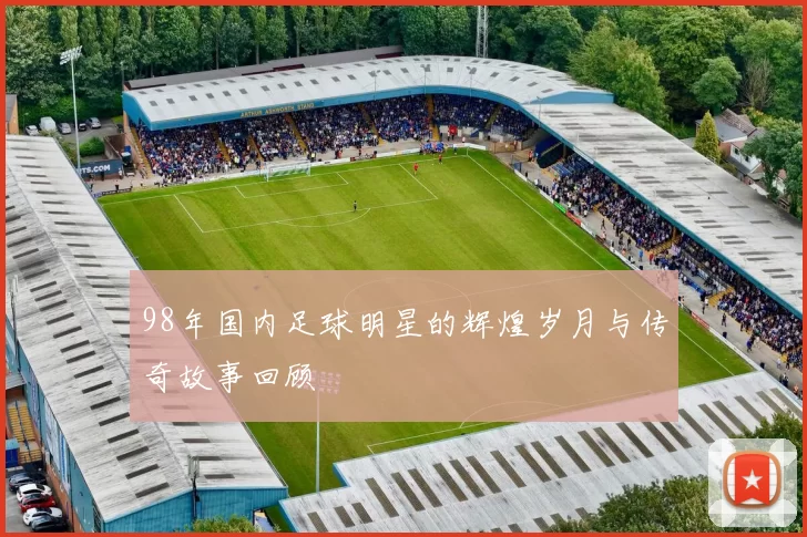 98年国内足球明星的辉煌岁月与传奇故事回顾