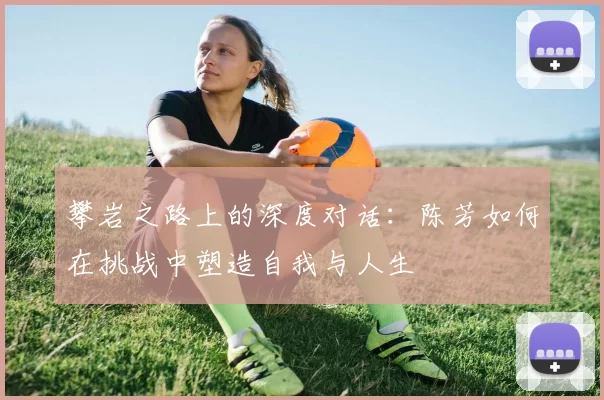 攀岩之路上的深度对话：陈芳如何在挑战中塑造自我与人生