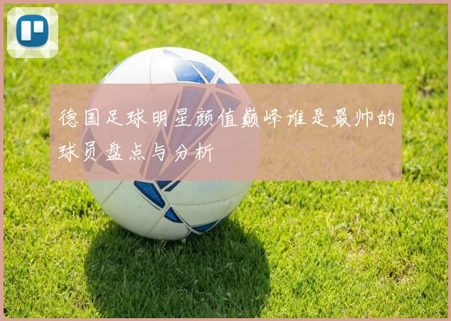 德国足球明星颜值巅峰谁是最帅的球员盘点与分析
