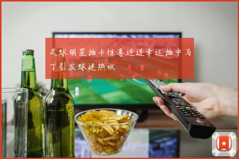 足球明星抽卡惊喜连连幸运抽中马丁引发球迷热议