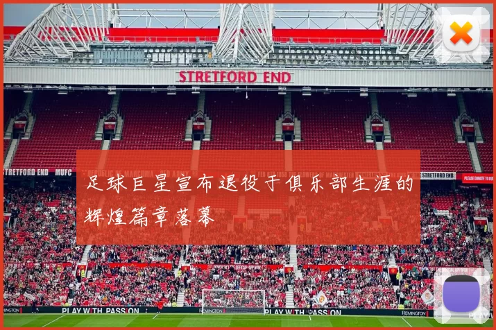足球巨星宣布退役于俱乐部生涯的辉煌篇章落幕