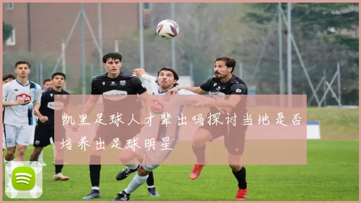 凯里足球人才辈出吗探讨当地是否培养出足球明星