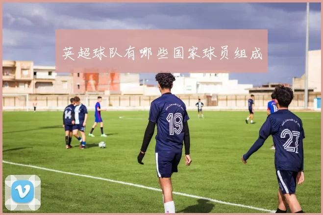 英超球队有哪些国家球员组成