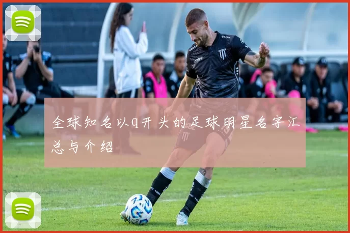 全球知名以q开头的足球明星名字汇总与介绍