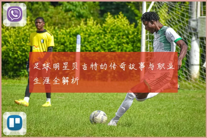 足球明星贝吉特的传奇故事与职业生涯全解析
