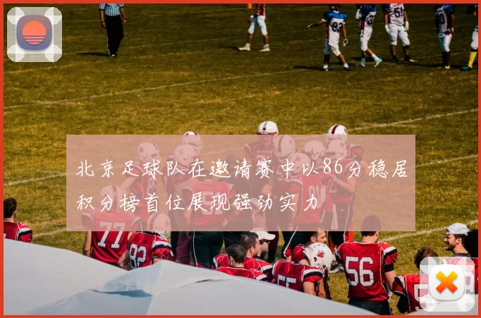 北京足球队在邀请赛中以86分稳居积分榜首位展现强劲实力