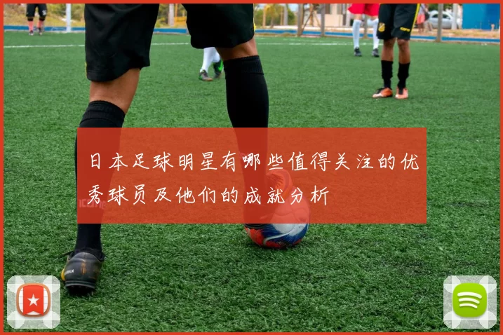 日本足球明星有哪些值得关注的优秀球员及他们的成就分析