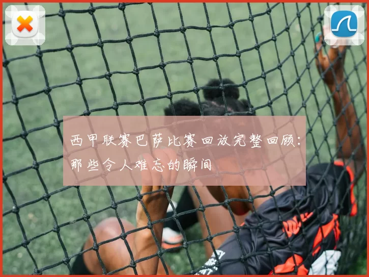 西甲联赛巴萨比赛回放完整回顾：那些令人难忘的瞬间