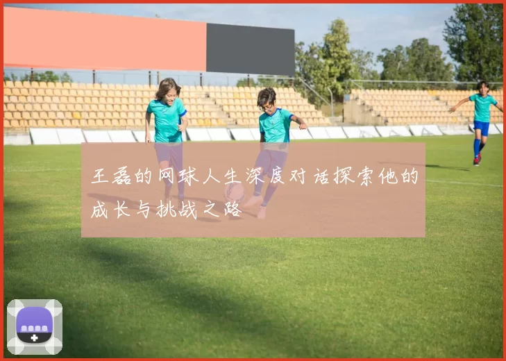 王磊的网球人生深度对话探索他的成长与挑战之路