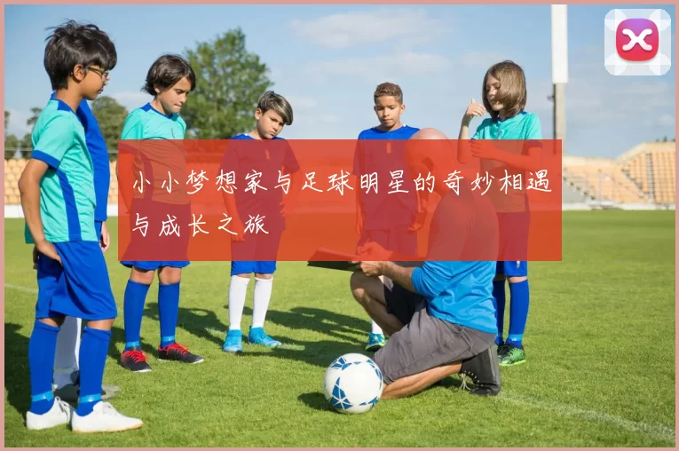 小小梦想家与足球明星的奇妙相遇与成长之旅