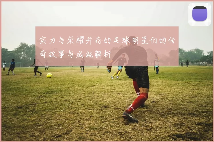 实力与荣耀并存的足球明星们的传奇故事与成就解析