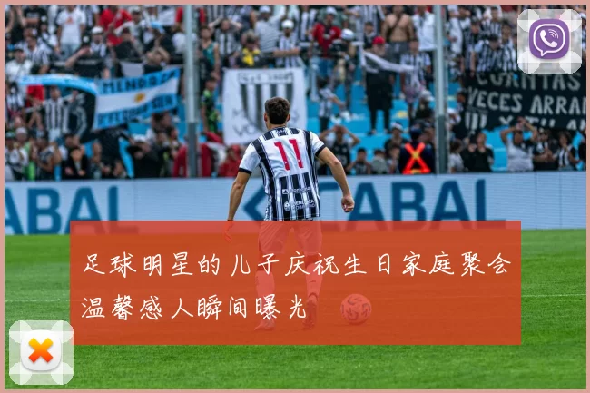足球明星的儿子庆祝生日家庭聚会温馨感人瞬间曝光