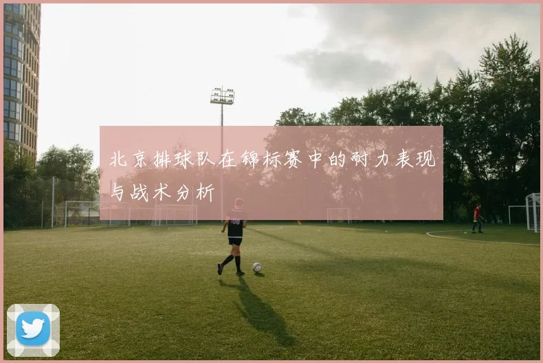 北京排球队在锦标赛中的耐力表现与战术分析