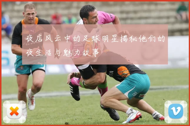 夜店风云中的足球明星揭秘他们的夜生活与魅力故事