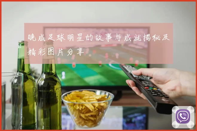 晚成足球明星的故事与成就揭秘及精彩图片分享