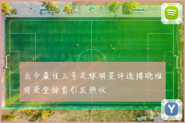 当今最佳三号足球明星评选揭晓谁将荣登榜首引发热议
