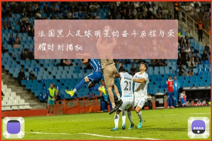 法国黑人足球明星的奋斗历程与荣耀时刻揭秘