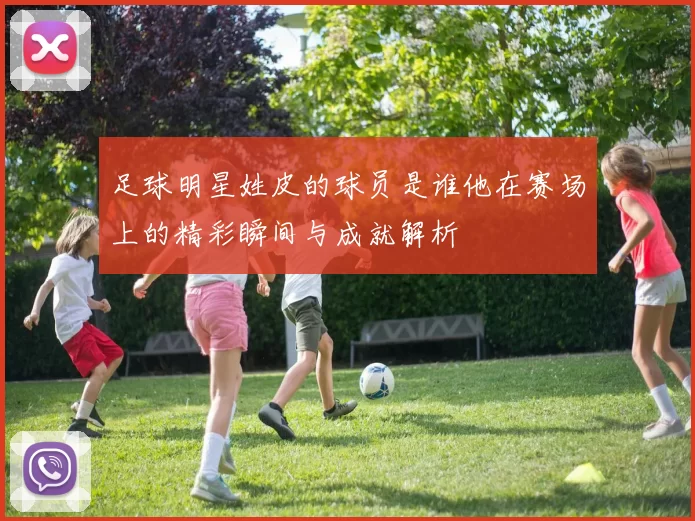 足球明星姓皮的球员是谁他在赛场上的精彩瞬间与成就解析