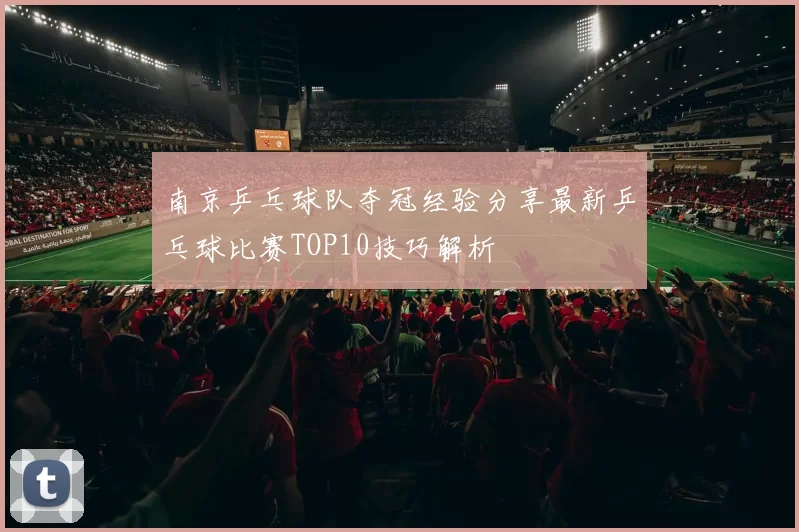 南京乒乓球队夺冠经验分享最新乒乓球比赛TOP10技巧解析