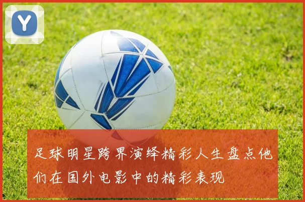 足球明星跨界演绎精彩人生盘点他们在国外电影中的精彩表现