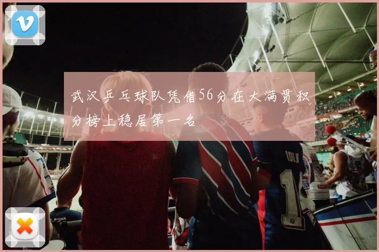 武汉乒乓球队凭借56分在大满贯积分榜上稳居第一名
