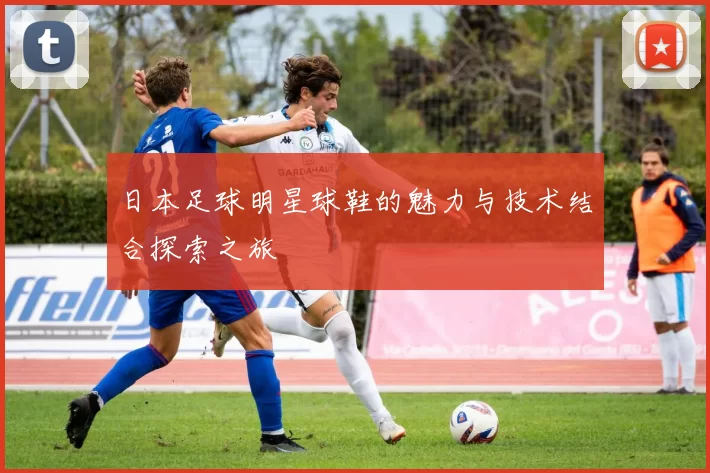 日本足球明星球鞋的魅力与技术结合探索之旅
