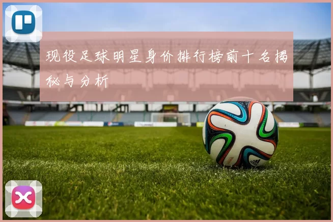 现役足球明星身价排行榜前十名揭秘与分析