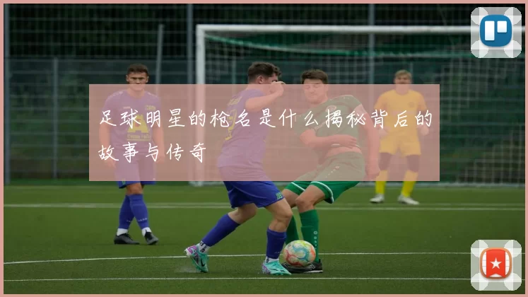 足球明星的枪名是什么揭秘背后的故事与传奇