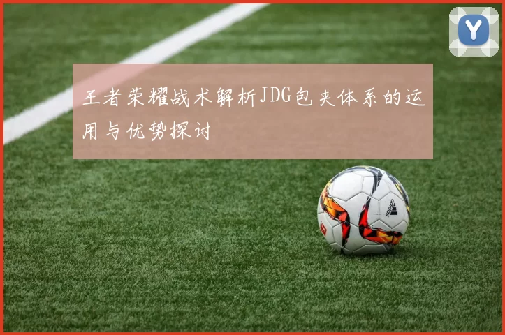 王者荣耀战术解析JDG包夹体系的运用与优势探讨