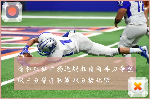 浦和红钻主场迎战湘南海洋力争全取三分争夺联赛积分榜优势