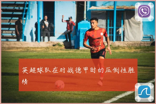 英超球队在对战德甲时的压倒性胜绩