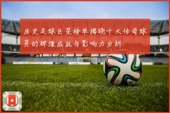 历史足球巨星榜单揭晓十大传奇球员的辉煌成就与影响力分析