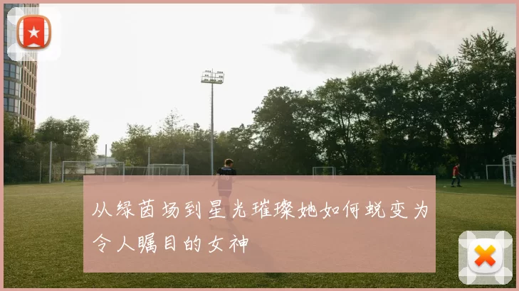 从绿茵场到星光璀璨她如何蜕变为令人瞩目的女神